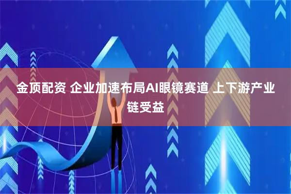 金顶配资 企业加速布局AI眼镜赛道 上下游产业链受益