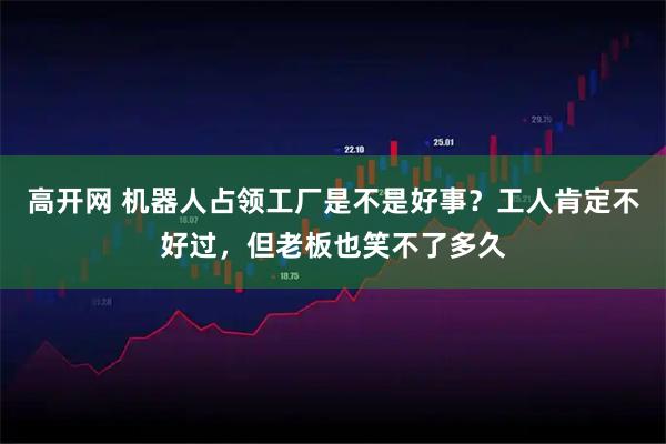 高开网 机器人占领工厂是不是好事？工人肯定不好过，但老板也笑不了多久