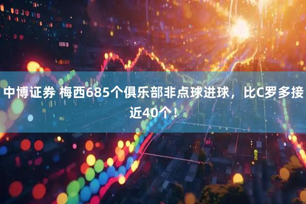 中博证券 梅西685个俱乐部非点球进球，比C罗多接近40个！
