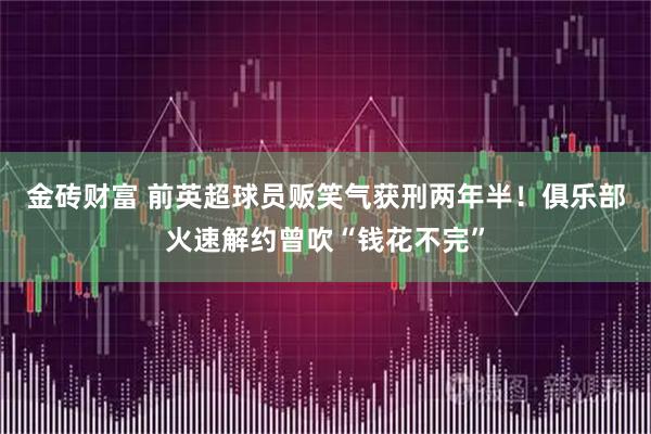 金砖财富 前英超球员贩笑气获刑两年半！俱乐部火速解约曾吹“钱花不完”