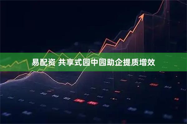 易配资 共享式园中园助企提质增效