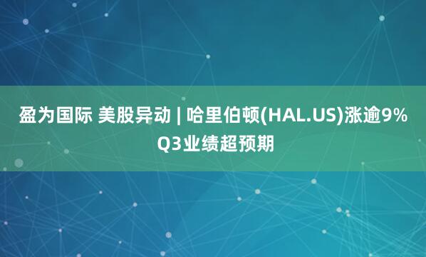 盈为国际 美股异动 | 哈里伯顿(HAL.US)涨逾9% Q3业绩超预期