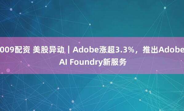 009配资 美股异动｜Adobe涨超3.3%，推出Adobe AI Foundry新服务