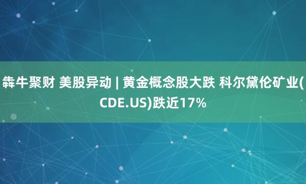 犇牛聚财 美股异动 | 黄金概念股大跌 科尔黛伦矿业(CDE.US)跌近17%