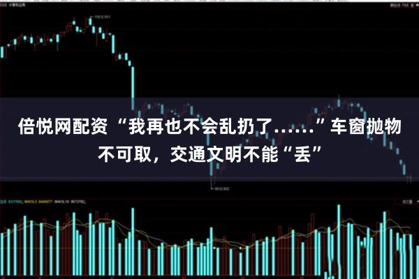 倍悦网配资 “我再也不会乱扔了……”车窗抛物不可取，交通文明不能“丢”