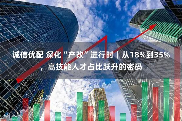 诚信优配 深化“产改”进行时｜从18%到35%，高技能人才占比跃升的密码