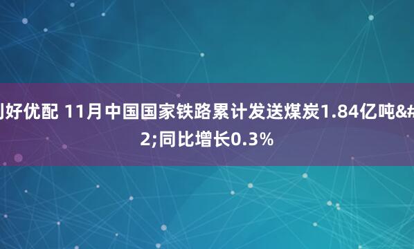 利好优配 11月中国国家铁路累计发送煤炭1.84亿吨 同比增长0.3%