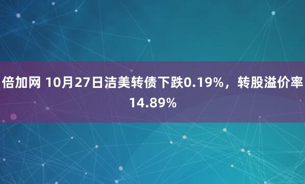 倍加网 10月27日洁美转债下跌0.19%，转股溢价率14.89%