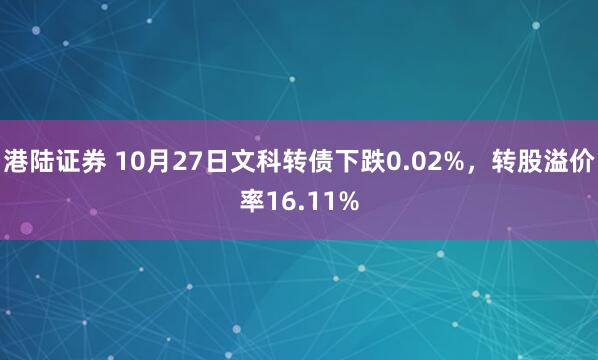 港陆证券 10月27日文科转债下跌0.02%，转股溢价率16.11%