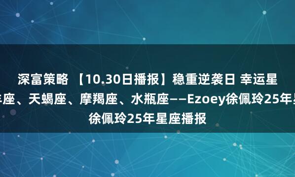 深富策略 【10.30日播报】稳重逆袭日 幸运星座：白羊座、天蝎座、摩羯座、水瓶座——Ezoey徐佩玲25年星座播报