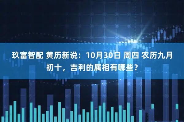 玖富智配 黄历新说：10月30日 周四 农历九月初十，吉利的属相有哪些？