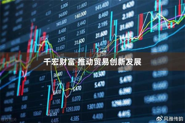 千宏财富 推动贸易创新发展