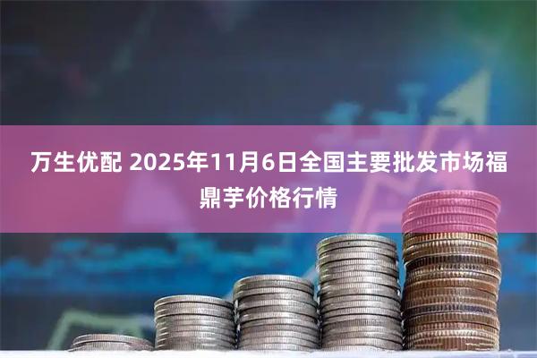 万生优配 2025年11月6日全国主要批发市场福鼎芋价格行情