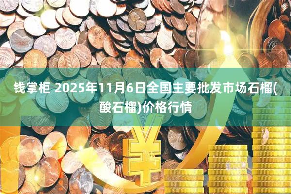钱掌柜 2025年11月6日全国主要批发市场石榴(酸石榴)价格行情