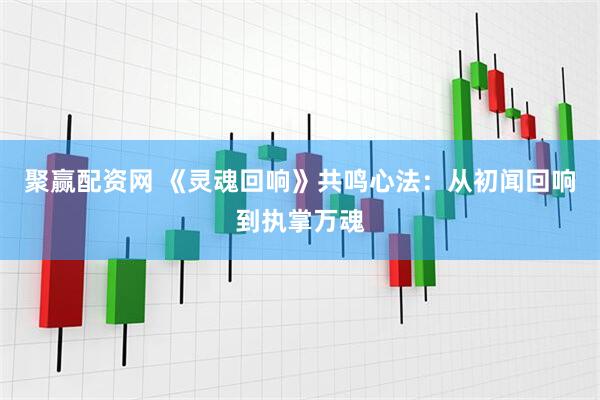 聚赢配资网 《灵魂回响》共鸣心法：从初闻回响到执掌万魂