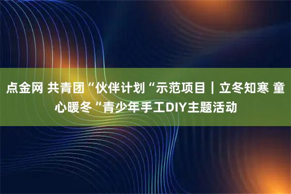 点金网 共青团“伙伴计划“示范项目｜立冬知寒 童心暖冬“青少年手工DIY主题活动