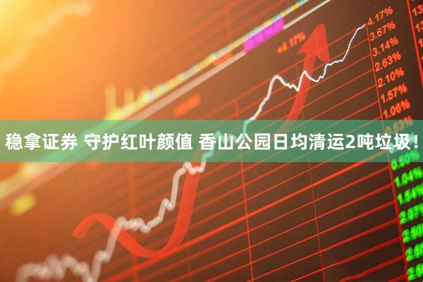 稳拿证券 守护红叶颜值 香山公园日均清运2吨垃圾！