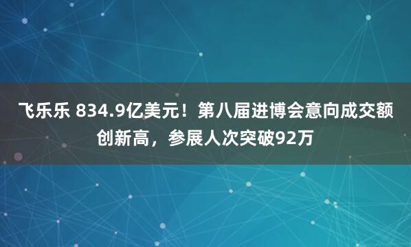 飞乐乐 834.9亿美元！第八届进博会意向成交额创新高，参展人次突破92万