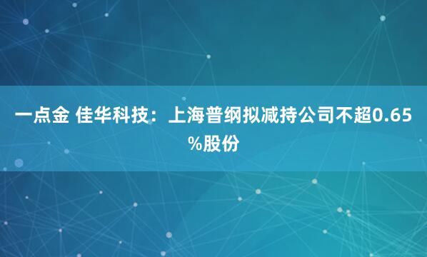 一点金 佳华科技：上海普纲拟减持公司不超0.65%股份