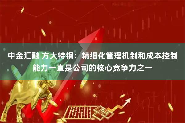 中金汇融 方大特钢：精细化管理机制和成本控制能力一直是公司的核心竞争力之一