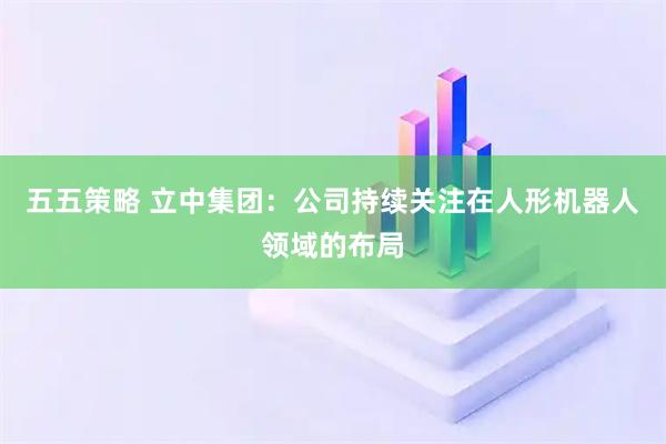五五策略 立中集团：公司持续关注在人形机器人领域的布局