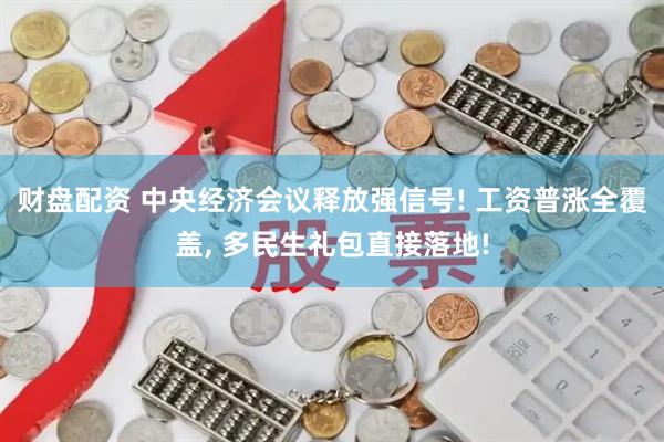 财盘配资 中央经济会议释放强信号! 工资普涨全覆盖, 多民生礼包直接落地!