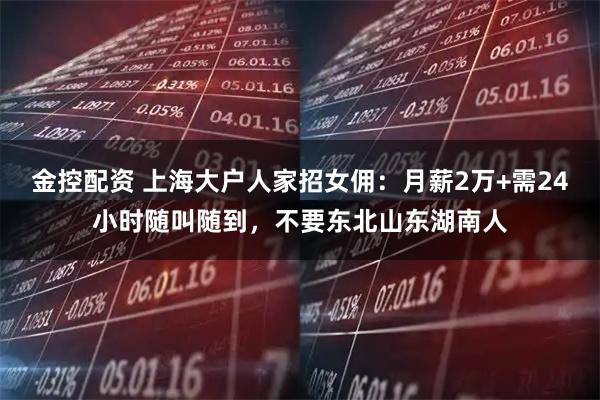 金控配资 上海大户人家招女佣：月薪2万+需24小时随叫随到，不要东北山东湖南人