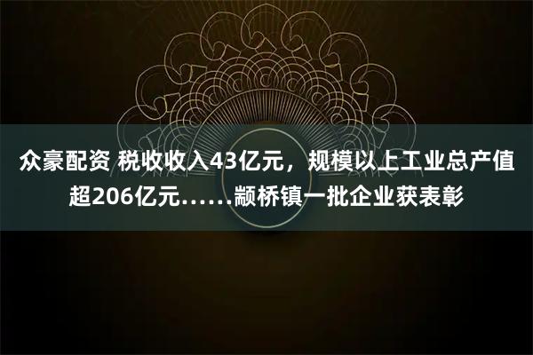 众豪配资 税收收入43亿元，规模以上工业总产值超206亿元……颛桥镇一批企业获表彰