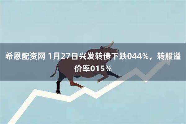 希恩配资网 1月27日兴发转债下跌044%，转股溢价率015%