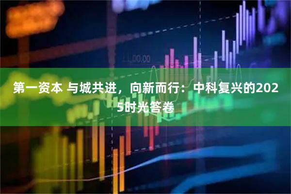 第一资本 与城共进，向新而行：中科复兴的2025时光答卷