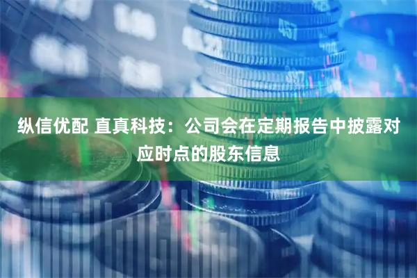 纵信优配 直真科技：公司会在定期报告中披露对应时点的股东信息