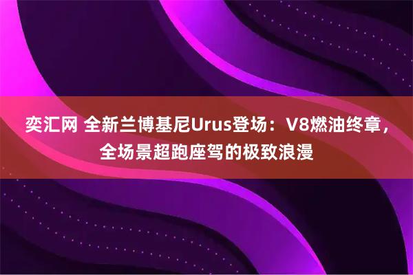 奕汇网 全新兰博基尼Urus登场：V8燃油终章，全场景超跑座驾的极致浪漫