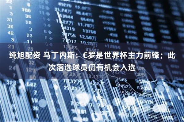 纯旭配资 马丁内斯：C罗是世界杯主力前锋；此次落选球员仍有机会入选