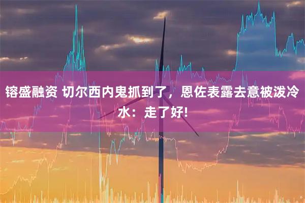 镕盛融资 切尔西内鬼抓到了，恩佐表露去意被泼冷水：走了好!