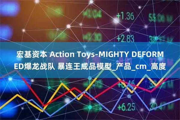 宏基资本 Action Toys-MIGHTY DEFORMED爆龙战队 暴连王成品模型_产品_cm_高度