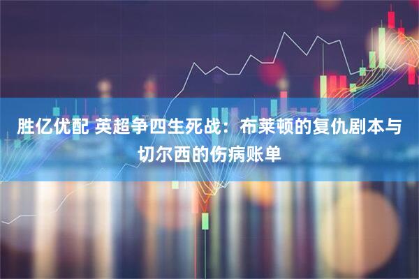 胜亿优配 英超争四生死战：布莱顿的复仇剧本与切尔西的伤病账单