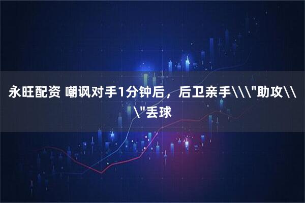 永旺配资 嘲讽对手1分钟后，后卫亲手\＂助攻\＂丢球