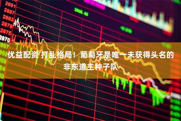 优益配资 打乱格局！葡萄牙是唯一未获得头名的非东道主种子队