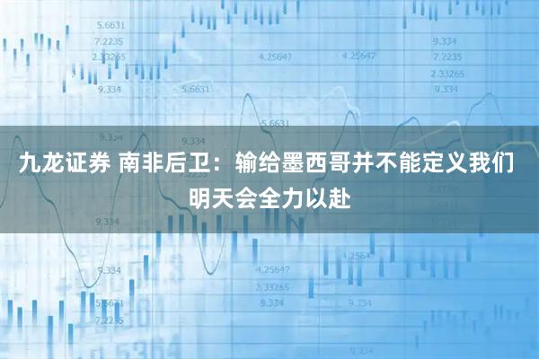 九龙证券 南非后卫：输给墨西哥并不能定义我们 明天会全力以赴