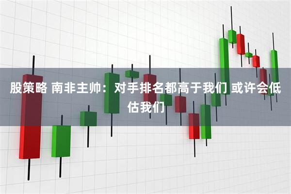 股策略 南非主帅：对手排名都高于我们 或许会低估我们