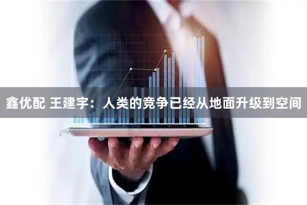 鑫优配 王建宇：人类的竞争已经从地面升级到空间