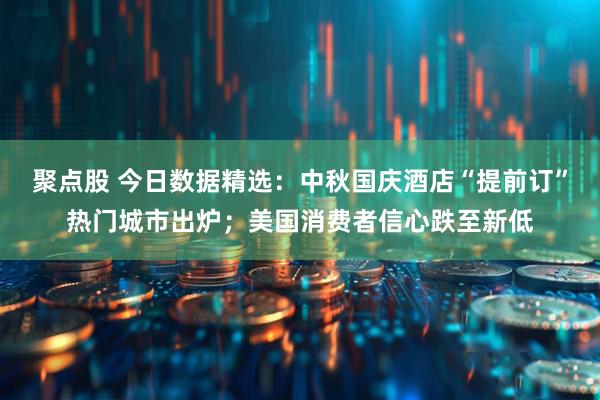 聚点股 今日数据精选：中秋国庆酒店“提前订”热门城市出炉；美国消费者信心跌至新低